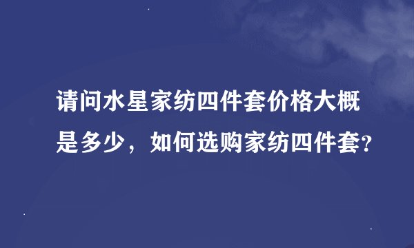请问水星家纺四件套价格大概是多少，如何选购家纺四件套？