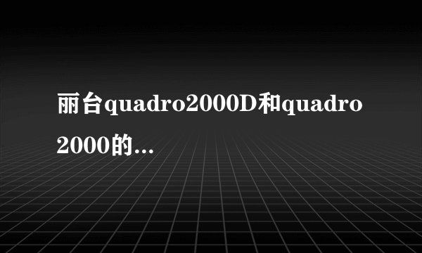 丽台quadro2000D和quadro2000的区别和用途在哪？