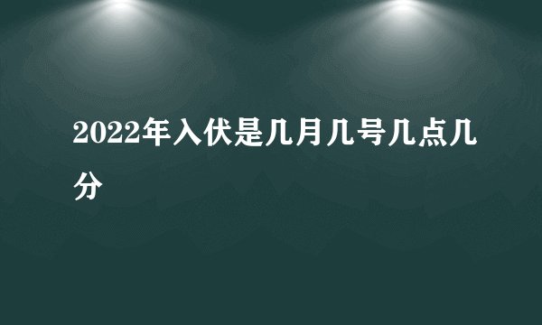 2022年入伏是几月几号几点几分
