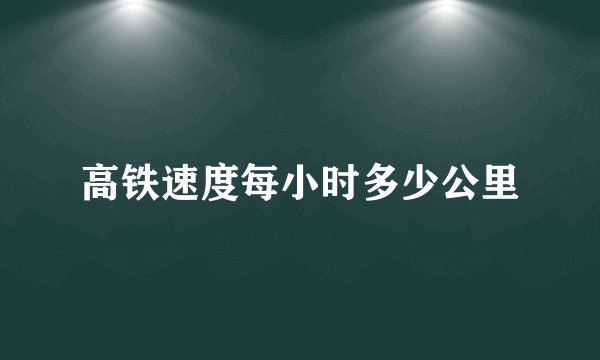 高铁速度每小时多少公里