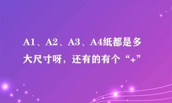 A1、A2、A3、A4纸都是多大尺寸呀，还有的有个“+”