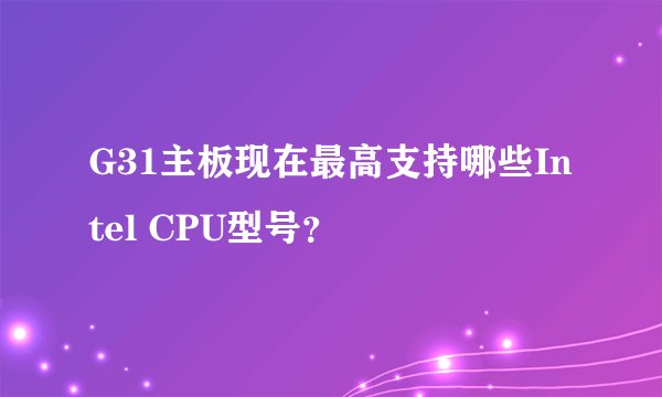 G31主板现在最高支持哪些Intel CPU型号？