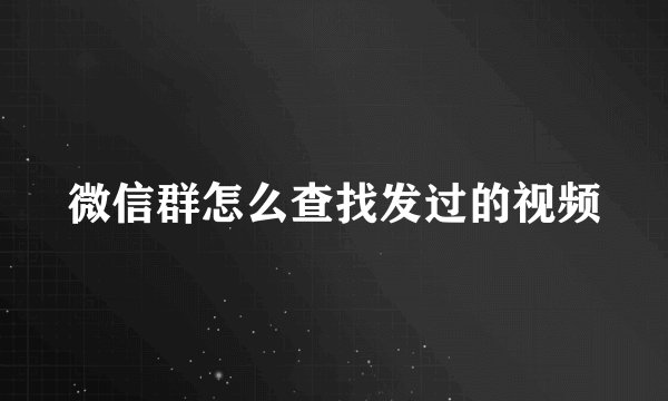 微信群怎么查找发过的视频