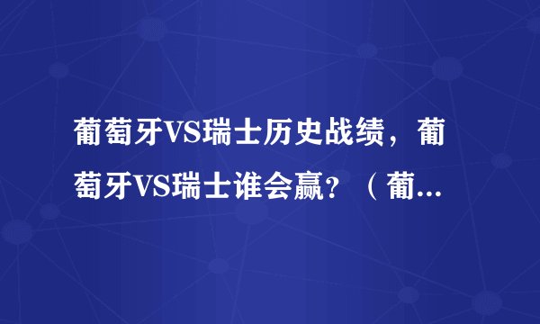 葡萄牙VS瑞士历史战绩，葡萄牙VS瑞士谁会赢？（葡萄牙的可能性更大）