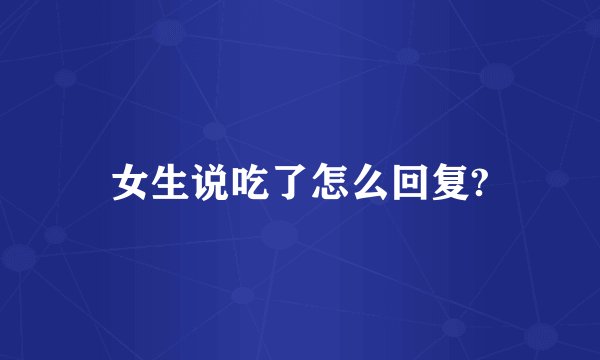 女生说吃了怎么回复?
