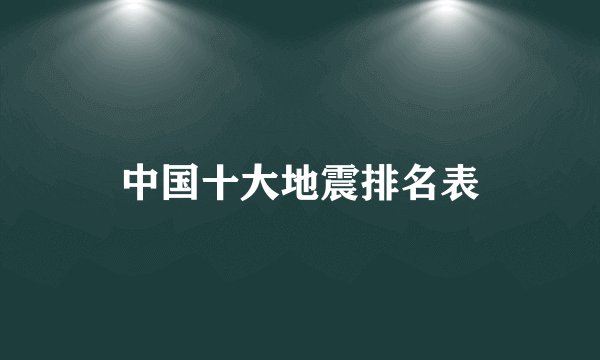 中国十大地震排名表
