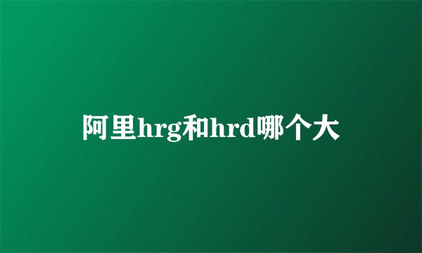 阿里hrg和hrd哪个大