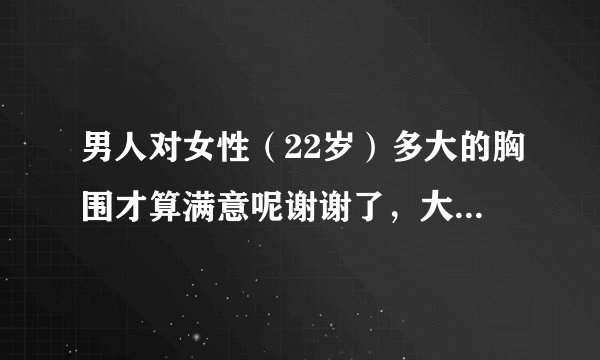 男人对女性（22岁）多大的胸围才算满意呢谢谢了，大神帮忙啊