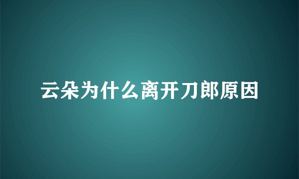 云朵为什么离开刀郎原因