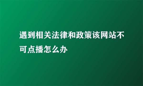 遇到相关法律和政策该网站不可点播怎么办
