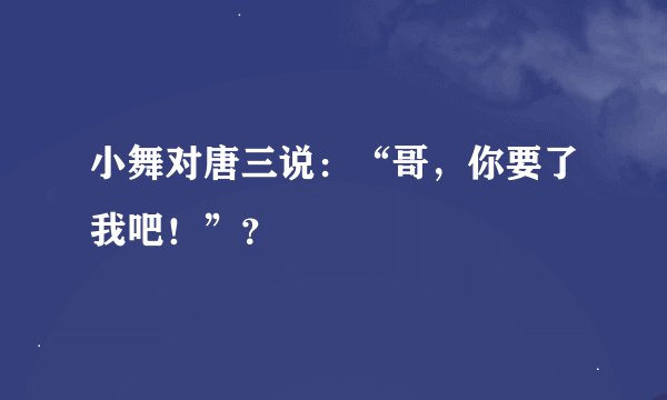 小舞对唐三说：“哥，你要了我吧！”？