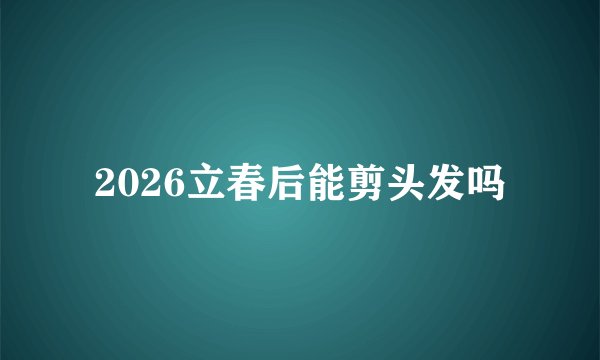 2026立春后能剪头发吗