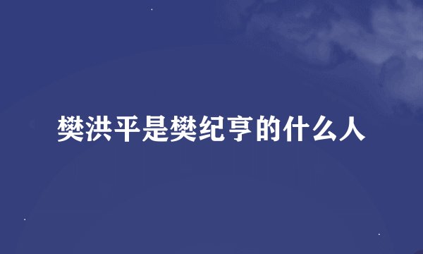 樊洪平是樊纪亨的什么人