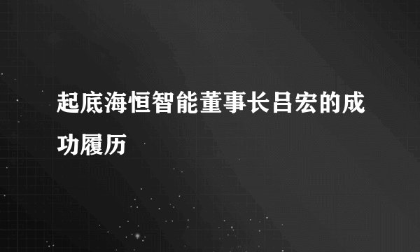 起底海恒智能董事长吕宏的成功履历