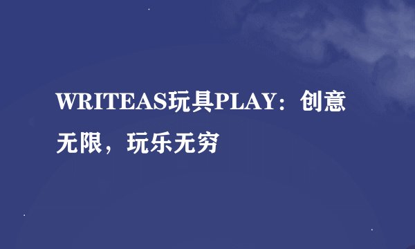 WRITEAS玩具PLAY：创意无限，玩乐无穷