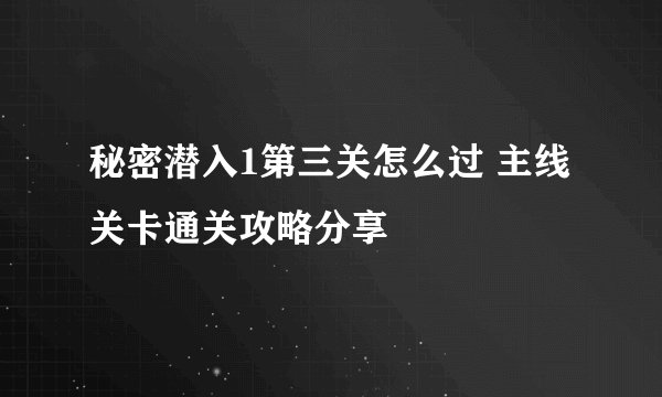 秘密潜入1第三关怎么过 主线关卡通关攻略分享
