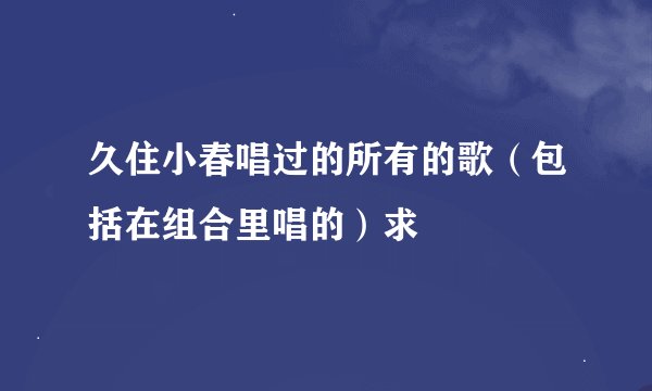 久住小春唱过的所有的歌（包括在组合里唱的）求