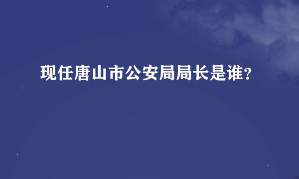 现任唐山市公安局局长是谁？