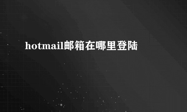 hotmail邮箱在哪里登陆