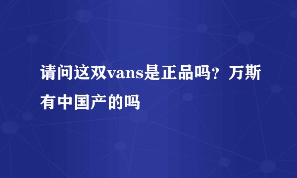 请问这双vans是正品吗？万斯有中国产的吗