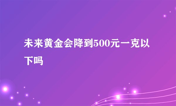 未来黄金会降到500元一克以下吗
