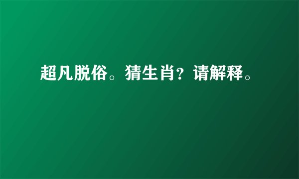 超凡脱俗。猜生肖？请解释。