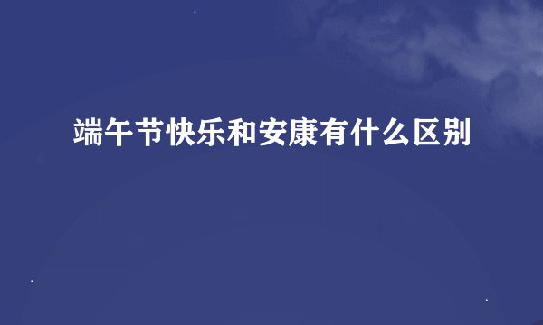 端午节快乐和安康有什么区别
