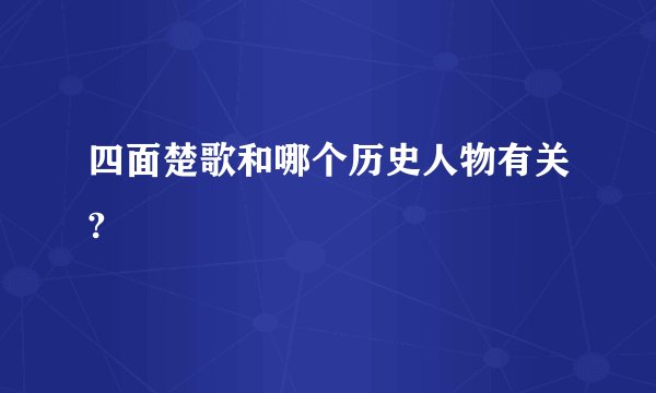 四面楚歌和哪个历史人物有关?