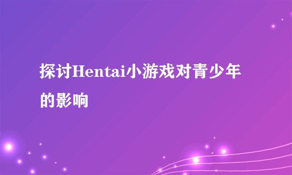 探讨Hentai小游戏对青少年的影响