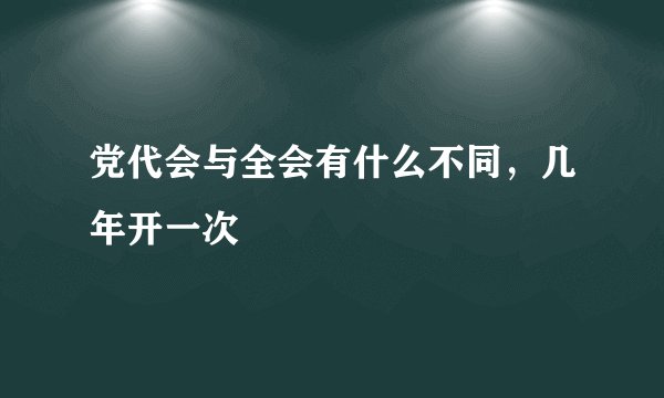 党代会与全会有什么不同，几年开一次