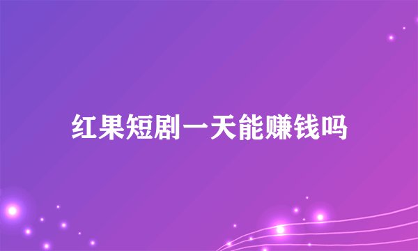 红果短剧一天能赚钱吗