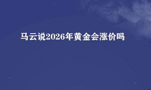 马云说2026年黄金会涨价吗