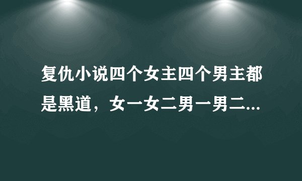 复仇小说四个女主四个男主都是黑道，女一女二男一男二从小认识，女主叫夏汐什么的，死了，她的妹妹接连也