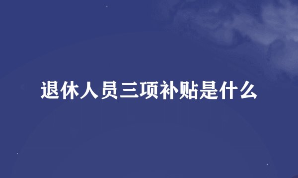 退休人员三项补贴是什么