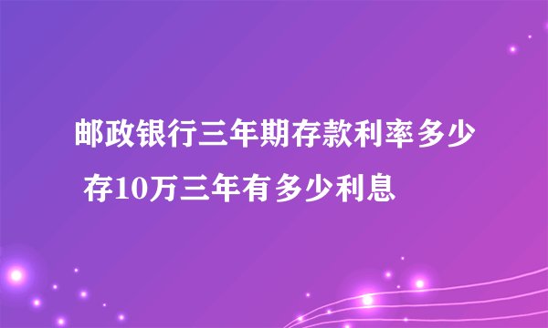 邮政银行三年期存款利率多少 存10万三年有多少利息