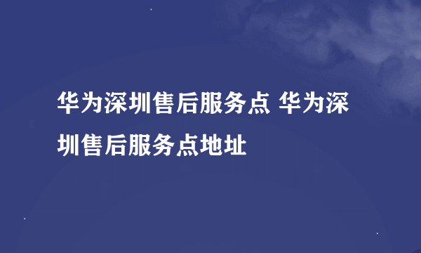 华为深圳售后服务点 华为深圳售后服务点地址