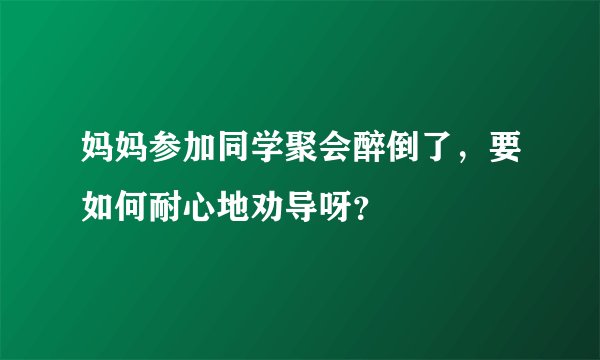 妈妈参加同学聚会醉倒了，要如何耐心地劝导呀？