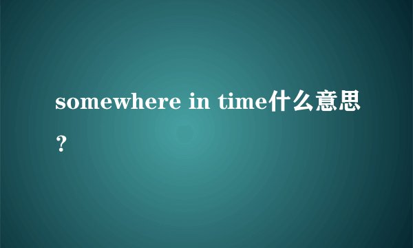 somewhere in time什么意思？