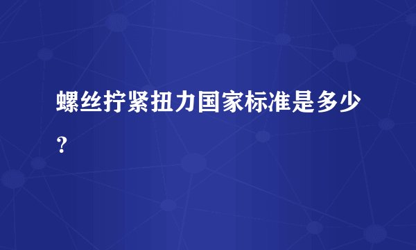 螺丝拧紧扭力国家标准是多少？