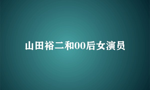 山田裕二和00后女演员