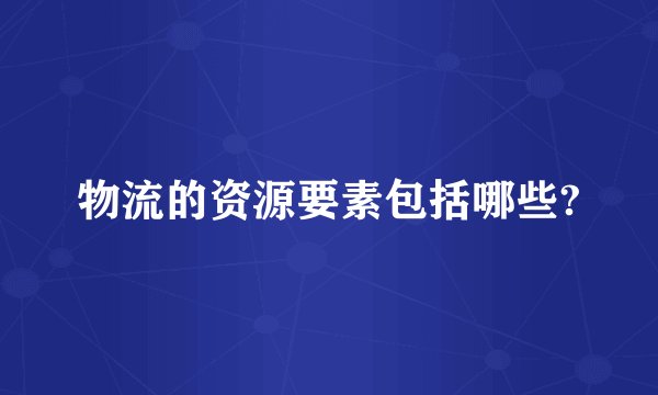 物流的资源要素包括哪些?