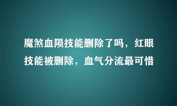 魔煞血陨技能删除了吗，红眼技能被删除，血气分流最可惜