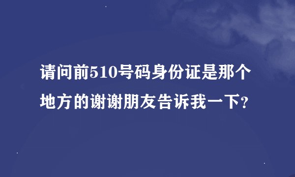 请问前510号码身份证是那个地方的谢谢朋友告诉我一下？