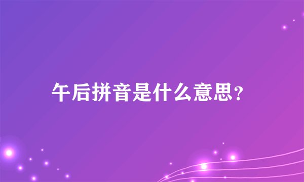 午后拼音是什么意思？
