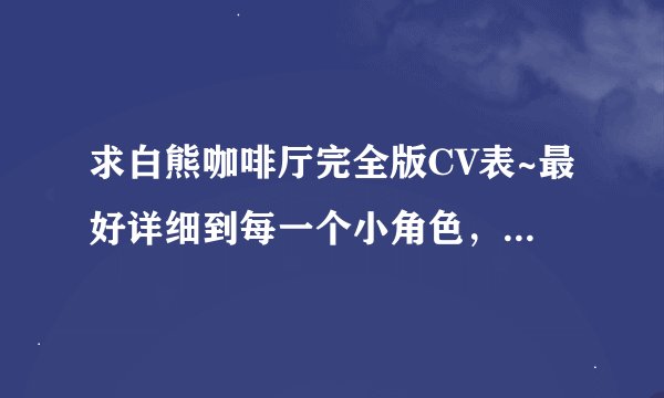求白熊咖啡厅完全版CV表~最好详细到每一个小角色，哪怕是打酱油的= =