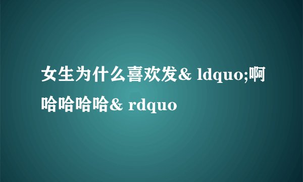 女生为什么喜欢发& ldquo;啊哈哈哈哈& rdquo