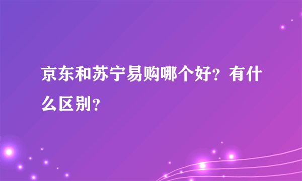 京东和苏宁易购哪个好？有什么区别？