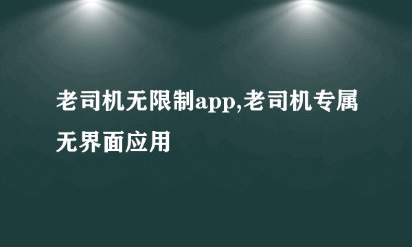 老司机无限制app,老司机专属无界面应用