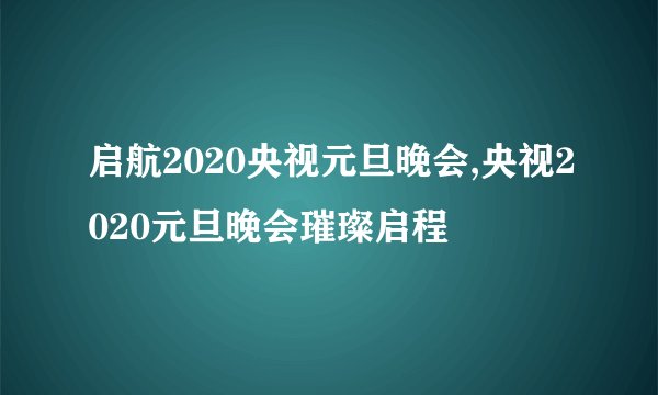 启航2020央视元旦晚会,央视2020元旦晚会璀璨启程