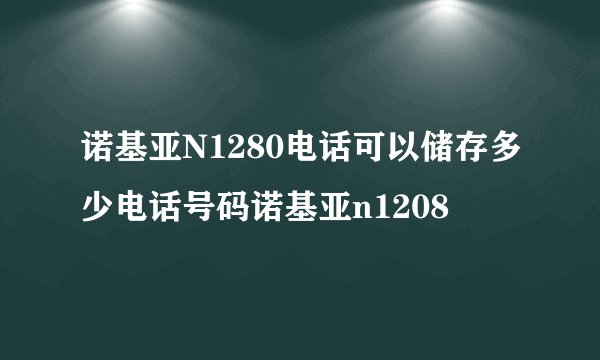 诺基亚N1280电话可以储存多少电话号码诺基亚n1208